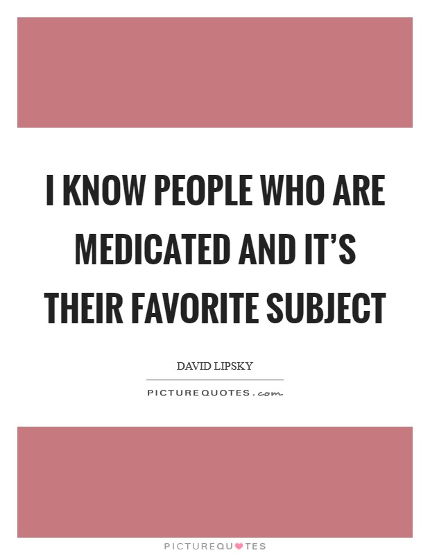 I know people who are medicated and it's their favorite subject Picture Quote #1