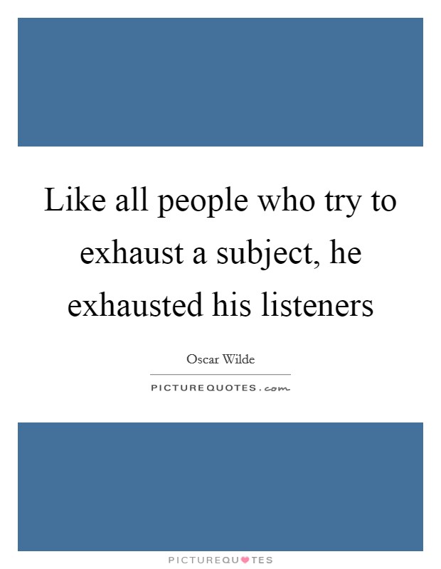 Like all people who try to exhaust a subject, he exhausted his listeners Picture Quote #1