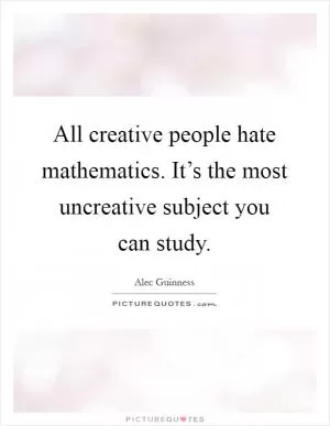 All creative people hate mathematics. It’s the most uncreative subject you can study Picture Quote #1