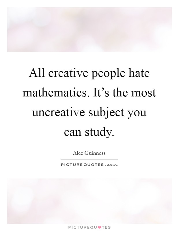 All creative people hate mathematics. It's the most uncreative subject you can study. Picture Quote #1