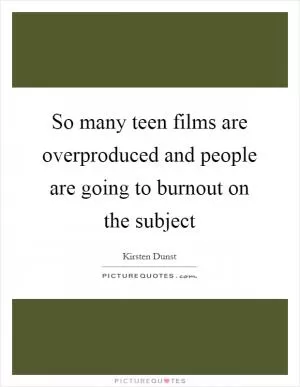 So many teen films are overproduced and people are going to burnout on the subject Picture Quote #1
