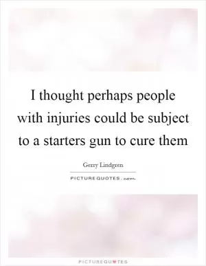 I thought perhaps people with injuries could be subject to a starters gun to cure them Picture Quote #1