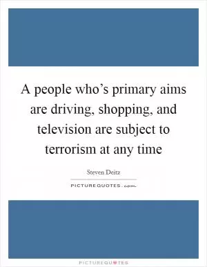 A people who’s primary aims are driving, shopping, and television are subject to terrorism at any time Picture Quote #1