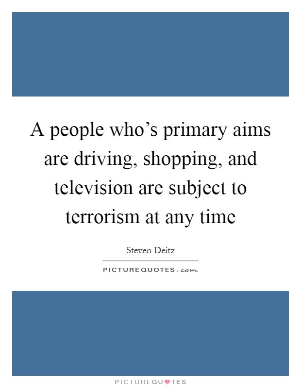 A people who's primary aims are driving, shopping, and television are subject to terrorism at any time Picture Quote #1