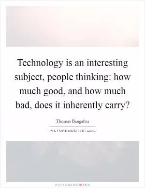 Technology is an interesting subject, people thinking: how much good, and how much bad, does it inherently carry? Picture Quote #1