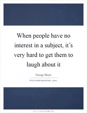 When people have no interest in a subject, it’s very hard to get them to laugh about it Picture Quote #1