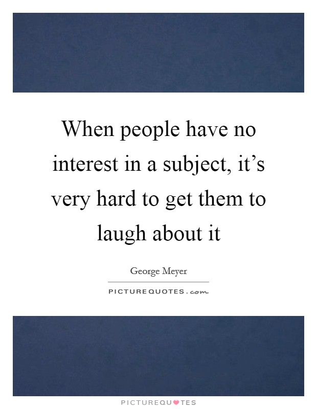When people have no interest in a subject, it's very hard to get them to laugh about it Picture Quote #1