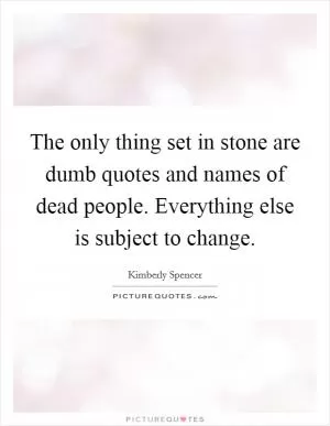 The only thing set in stone are dumb quotes and names of dead people. Everything else is subject to change Picture Quote #1