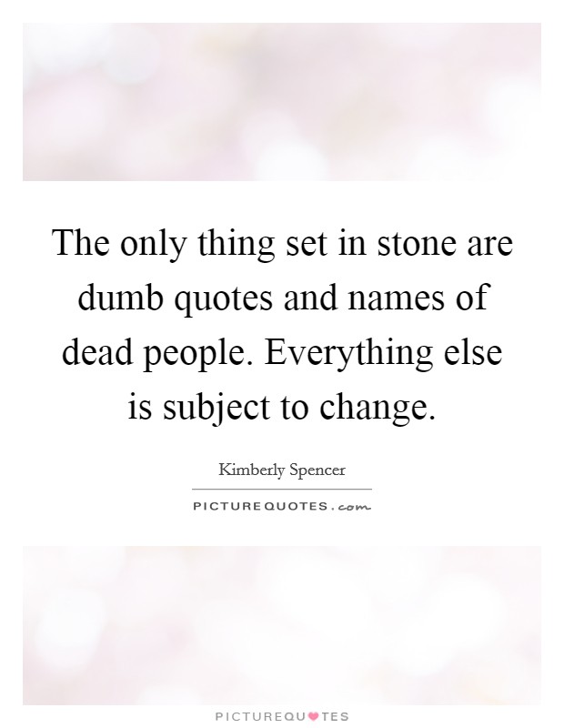 The only thing set in stone are dumb quotes and names of dead people. Everything else is subject to change. Picture Quote #1