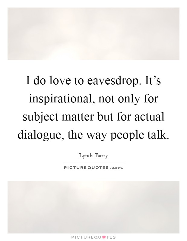 I do love to eavesdrop. It's inspirational, not only for subject matter but for actual dialogue, the way people talk. Picture Quote #1