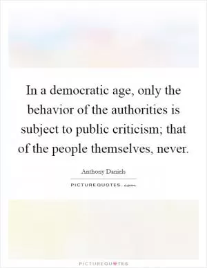 In a democratic age, only the behavior of the authorities is subject to public criticism; that of the people themselves, never Picture Quote #1