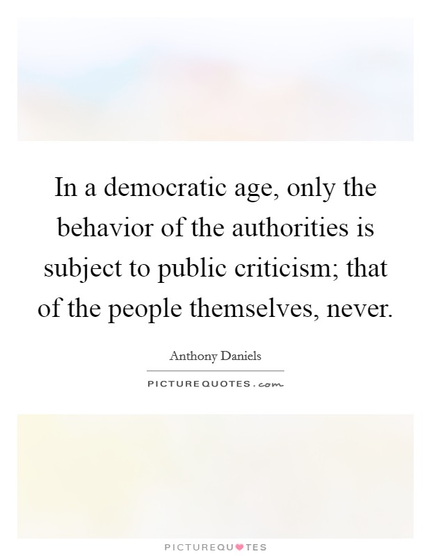 In a democratic age, only the behavior of the authorities is subject to public criticism; that of the people themselves, never. Picture Quote #1
