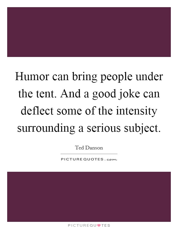 Humor can bring people under the tent. And a good joke can deflect some of the intensity surrounding a serious subject. Picture Quote #1