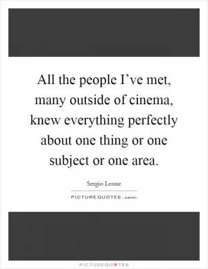 All the people I’ve met, many outside of cinema, knew everything perfectly about one thing or one subject or one area Picture Quote #1