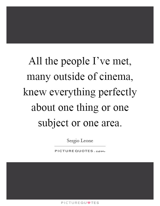 All the people I've met, many outside of cinema, knew everything perfectly about one thing or one subject or one area. Picture Quote #1