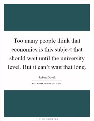 Too many people think that economics is this subject that should wait until the university level. But it can’t wait that long Picture Quote #1