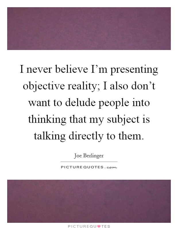 I never believe I'm presenting objective reality; I also don't want to delude people into thinking that my subject is talking directly to them. Picture Quote #1