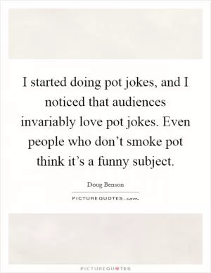 I started doing pot jokes, and I noticed that audiences invariably love pot jokes. Even people who don’t smoke pot think it’s a funny subject Picture Quote #1