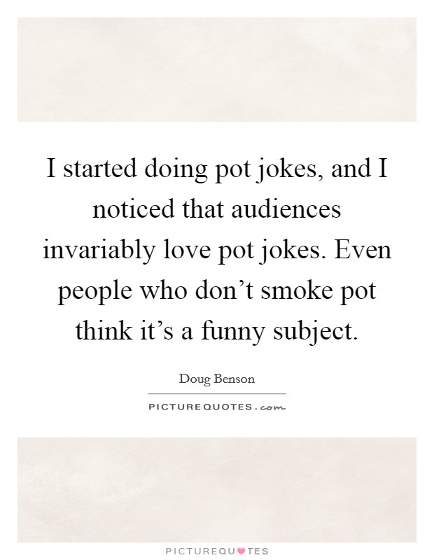 I started doing pot jokes, and I noticed that audiences invariably love pot jokes. Even people who don't smoke pot think it's a funny subject. Picture Quote #1