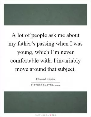 A lot of people ask me about my father’s passing when I was young, which I’m never comfortable with. I invariably move around that subject Picture Quote #1