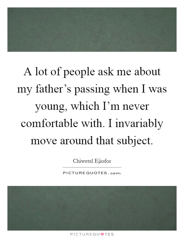 A lot of people ask me about my father's passing when I was young, which I'm never comfortable with. I invariably move around that subject. Picture Quote #1