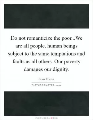 Do not romanticize the poor...We are all people, human beings subject to the same temptations and faults as all others. Our poverty damages our dignity Picture Quote #1
