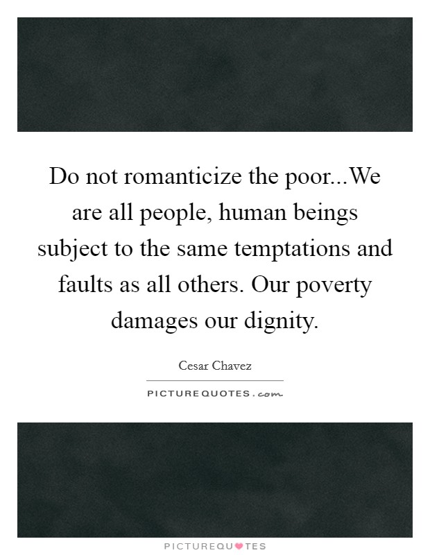 Do not romanticize the poor...We are all people, human beings subject to the same temptations and faults as all others. Our poverty damages our dignity. Picture Quote #1