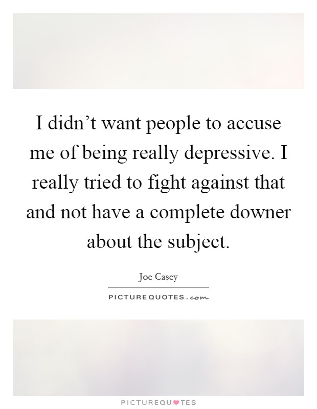 I didn't want people to accuse me of being really depressive. I really tried to fight against that and not have a complete downer about the subject. Picture Quote #1