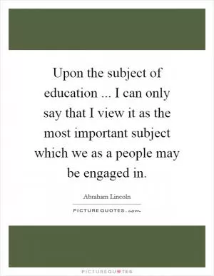 Upon the subject of education ... I can only say that I view it as the most important subject which we as a people may be engaged in Picture Quote #1