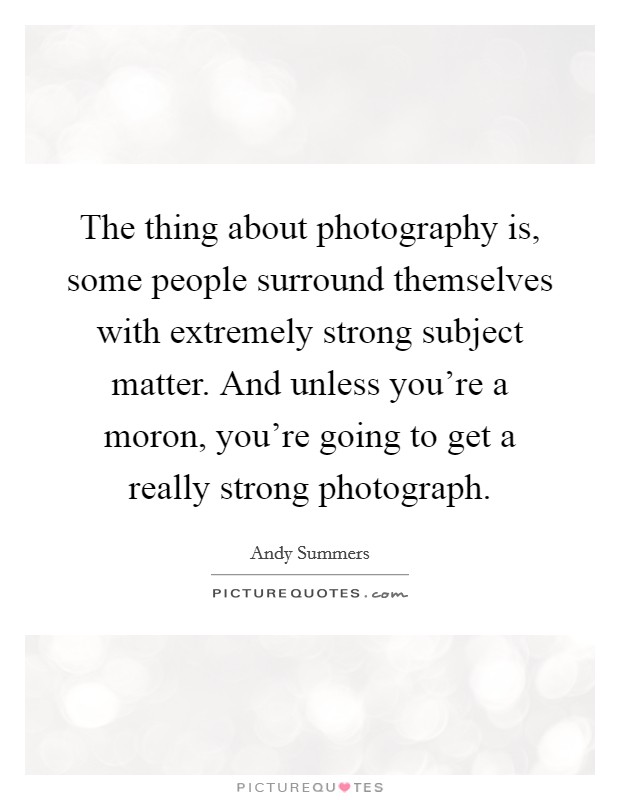The thing about photography is, some people surround themselves with extremely strong subject matter. And unless you're a moron, you're going to get a really strong photograph. Picture Quote #1