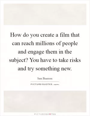 How do you create a film that can reach millions of people and engage them in the subject? You have to take risks and try something new Picture Quote #1