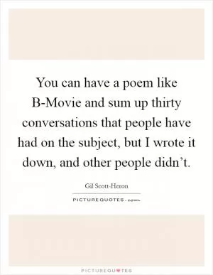 You can have a poem like B-Movie and sum up thirty conversations that people have had on the subject, but I wrote it down, and other people didn’t Picture Quote #1