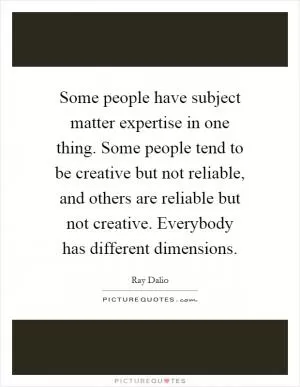 Some people have subject matter expertise in one thing. Some people tend to be creative but not reliable, and others are reliable but not creative. Everybody has different dimensions Picture Quote #1