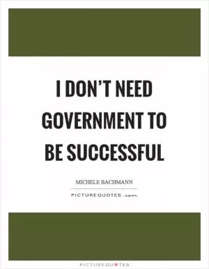 I don’t need government to be successful Picture Quote #1