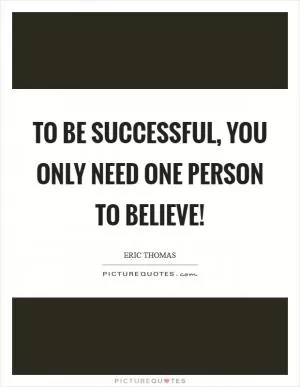 To be successful, you only need one person to believe! Picture Quote #1
