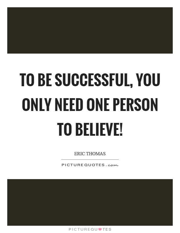To be successful, you only need one person to believe! Picture Quote #1