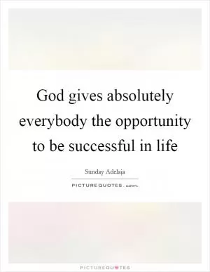 God gives absolutely everybody the opportunity to be successful in life Picture Quote #1