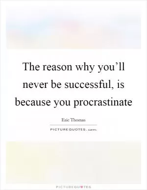 The reason why you’ll never be successful, is because you procrastinate Picture Quote #1
