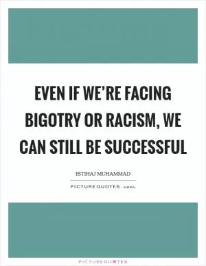 Even if we’re facing bigotry or racism, we can still be successful Picture Quote #1