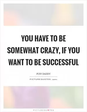 You have to be somewhat crazy, if you want to be successful Picture Quote #1