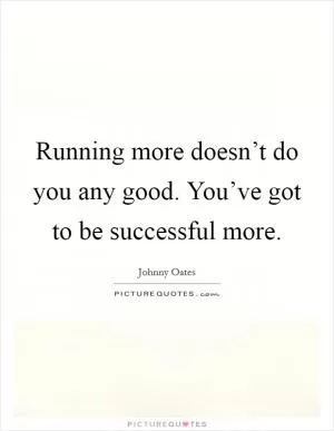 Running more doesn’t do you any good. You’ve got to be successful more Picture Quote #1