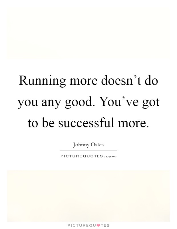 Running more doesn't do you any good. You've got to be successful more. Picture Quote #1