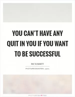 You can’t have any quit in you if you want to be successful Picture Quote #1