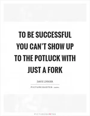 To be successful you can’t show up to the potluck with just a fork Picture Quote #1