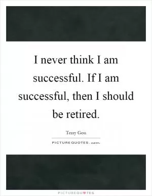 I never think I am successful. If I am successful, then I should be retired Picture Quote #1