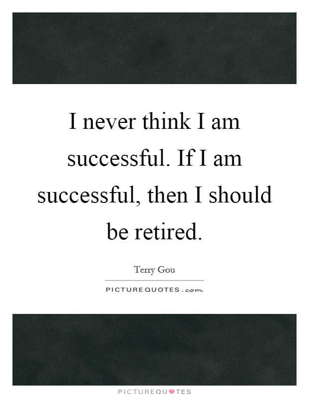 I never think I am successful. If I am successful, then I should be retired. Picture Quote #1