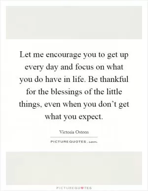 Let me encourage you to get up every day and focus on what you do have in life. Be thankful for the blessings of the little things, even when you don’t get what you expect Picture Quote #1
