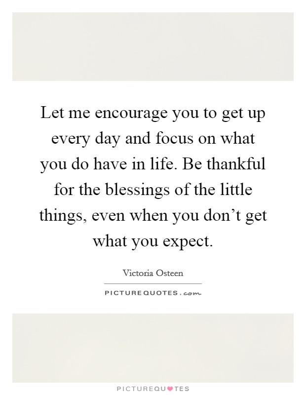 Let me encourage you to get up every day and focus on what you do have in life. Be thankful for the blessings of the little things, even when you don't get what you expect. Picture Quote #1