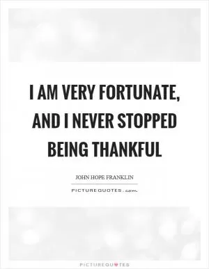I am very fortunate, and I never stopped being thankful Picture Quote #1