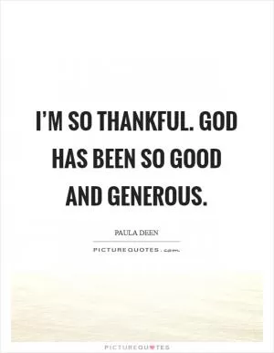 I’m so thankful. God has been so good and generous Picture Quote #1